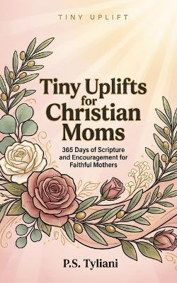 Tiny Uplifts for Christian Moms: 365 Days of Scripture and Encouragement for Faithful Mothers - P S Tyliani - cover
