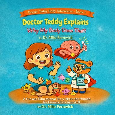 Doctor Teddy Explains Why My Body Does That!: A Fun and Educational Story About the Amazing Human Body, Sickness, and Healing - for Curious Kids Ages 4-8 - Milo Fernwick - cover