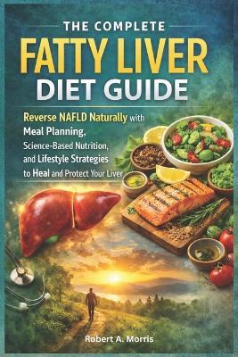 The Complete Fatty Liver Diet Guide: Reverse NAFLD Naturally with Meal Planning, Science-Based Nutrition, and Lifestyle Strategies to Heal and Protect Your Liver. - Robert Morris - cover