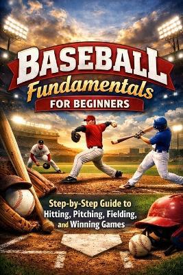 Baseball Fundamentals for Beginners: Step-by-Step Guide to Hitting, Pitching, Fielding, and Winning Games For Ages 7 to Adult - Alexander Rhea - cover