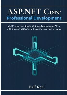 ASP.NET Core Professional Development: Build Production-Ready Web Applications and APIs with Clean Architecture, Security, and Performance - Ralf Kohl - cover