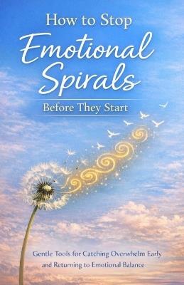 How to Stop Emotional Spirals Before They Start: Gentle Tools for Catching Overwhelm Early and Returning to Emotional Balance - Maxine Wells - cover