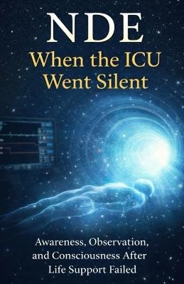 Nde: When the ICU Went Silent: Awareness, Observation, and Consciousness After Life Support Failed - Maxine Wells - cover
