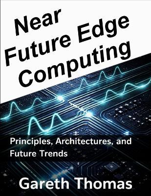 Near Future Edge Computing: Principles, Architectures, and Future Trends - Gareth Thomas - cover