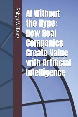 AI Without the Hype: How Real Companies Create Value with Artificial Intelligence - Robyn Williams - cover