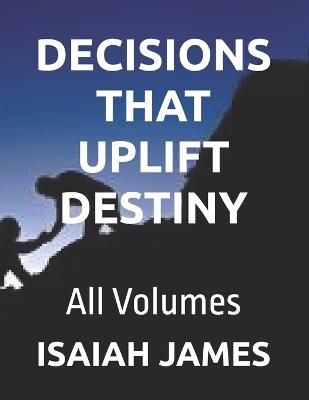 Decisions That Uplift Destiny: All Volumes - Isaiah James - cover