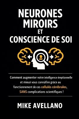 Neurones Miroirs Et Conscience de Soi: Comment augmenter votre intelligence émotionnelle et mieux vous connaître grâce au fonctionnement de ces cellules cérébrales, SANS complications scientifiques ! - Mike Avellano - cover
