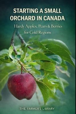 Starting a Small Orchard in Canada: Hardy Apples, Pears and Berries for Cold Climates and Small Properties - Farmer's Library - cover