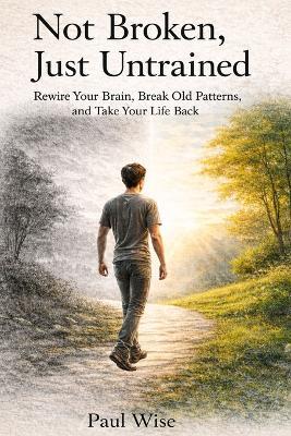 Not Broken, Just Untrained: Rewire Your Brain, Break Old Patterns, and Take Your Life Back - Paul Wise - cover