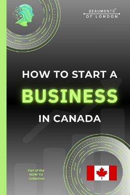 How To Start A Business In Canada: A Practical Guide to Registering Your Business, Choosing a Structure, Understanding Taxes, and Growing a Successful Small Business in Canada - Darryl Howe - cover
