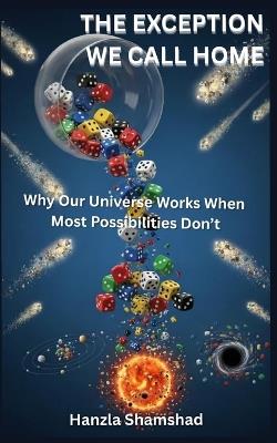 The Exception We Call Home: Why Our Universe Works When Most Possibilities Don't - Hanzla Shamshad - cover