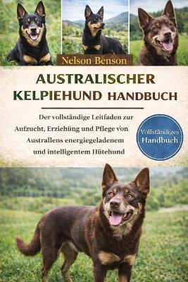 Australischer-Kelpie-Hund-Handbuch: Der vollständige Leitfaden zur Aufzucht, Erziehung und Pflege von Australiens energiegeladenem und intelligentem Hütehund - Nelson Benson - cover