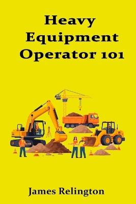 Heavy Equipment Operator 101: How to Start Running Excavators and Loaders - James Relington - cover