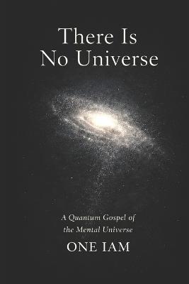 There Is No Universe: A Quantum Gospel of the Mental Universe - One Iam - cover