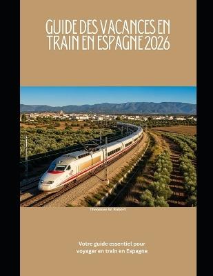 Guide des vacances en train en Espagne 2026: Votre guide essentiel pour voyager en train en Espagne - Theodore W Robert - cover