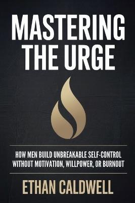 Mastering the Urge: How Men Build Unbreakable Self-Control Without Motivation, Willpower, or Burnout - Ethan Caldwell - cover