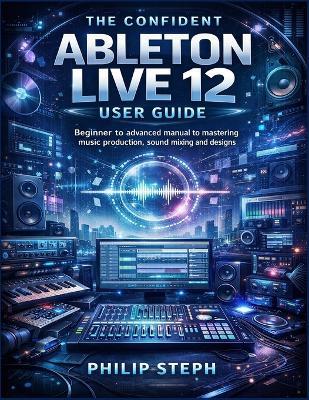 The confident Ableton live 12 user guide: Beginner to advanced manual to mastering music production, sound mixing and designs - Philip Steph - cover