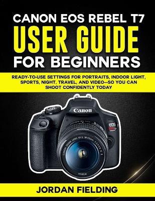 Canon EOS Rebel T7 User Guide For Beginners: Ready-to-Use Settings for Portraits, Indoor Light, Sports, Night, Travel, and Video-So You Can Shoot Confidently Today - Jordan Fielding - cover