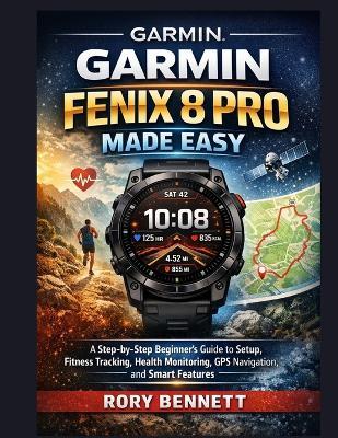 Garmin Fenix 8 Pro Made Easy: A Step-by-Step Beginner's Guide to Setup, Fitness Tracking, Health Monitoring, GPS Navigation, and Smart Features - Rory Bennett - cover