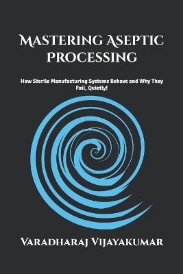 Mastering Aseptic Processing: How Sterile Manufacturing Systems Behave and Why They Fail Quietly - Varadharaj Vijayakumar - cover