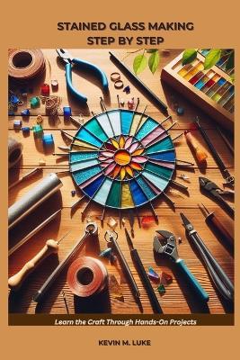 Stained Glass Making Step by Step: Learn the Craft Through Hands-On Projects - Kevin M Luke - cover