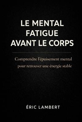 Le Mental Fatigue Avant le Corps: Pourquoi l'épuisement commence dans la tête - Eric Lambert - cover