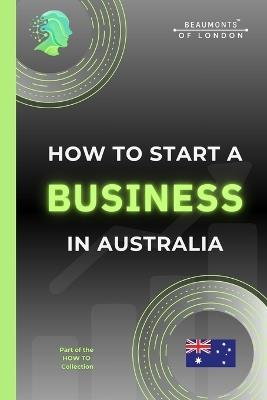 How To Start A Business In Australia: The Practical, No-Nonsense Guide to Structure, Tax, Finance, Risk and Building a Sustainable Small Business - Darryl Howe - cover