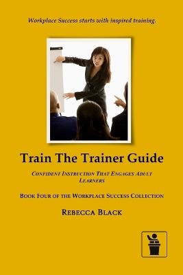 Train the Trainer Guide: Confident Instruction That Engages Adult Learners - Rebecca Black - cover