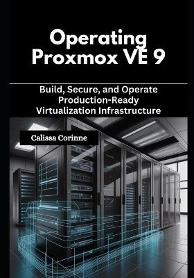 Operating Proxmox VE 9: Build, Secure, and Operate Production-Ready Virtualization Infrastructure - Calissa Corinne - cover