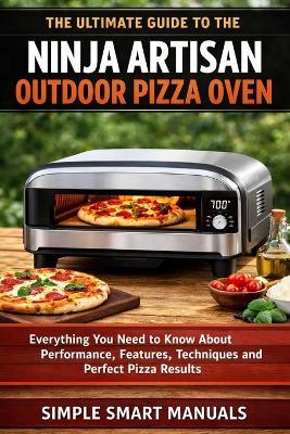 The Ultimate Guide to the Ninja Artisan Outdoor Pizza Oven: A Step-by-Step Guide to Using the Ninja Artisan Outdoor Pizza Oven with Confidence - Simple Smart Manuals - cover