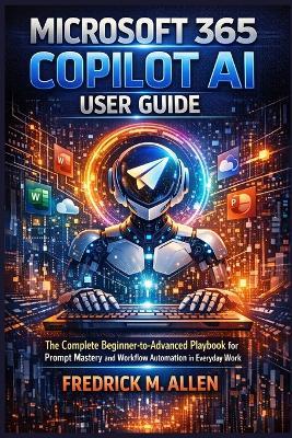 Microsoft 365 Copilot AI User Guide: The Complete Beginner-to-Advanced Playbook for Prompt Mastery and Workflow Automation in Everyday Work - Fredrick M Allen - cover