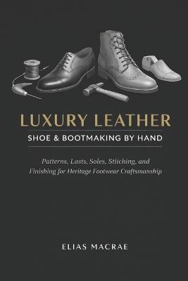 Luxury Leather Shoe & Bootmaking by Hand: Patterns, Lasts, Soles, Stitching, and Finishing for Heritage Footwear Craftsmanship - Elias MacRae - cover