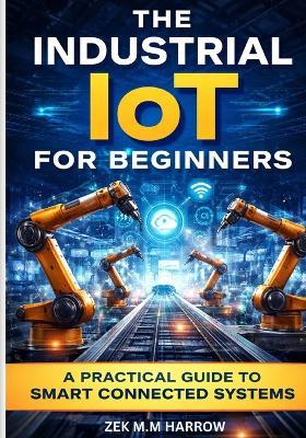 The Industrial Iot for Beginners: A Practical Guide to Smart Connected Systems - Zek M M Harrow - cover