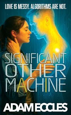 Significant Other Machine: A Romantic Comedy About Anxiety, AI, and Love - Adam Eccles - cover