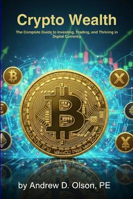 Crypto Wealth: The Complete Guide to Investing, Trading, and Thriving in Digital Currency - Andrew D Olson - cover