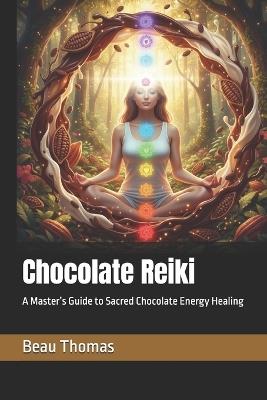 Chocolate Reiki: A Master's Guide to Sacred Chocolate Energy Healing - Beau James Thomas - cover