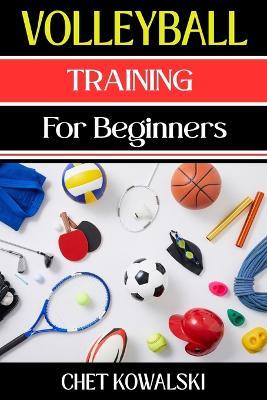 Volleyball Training For Beginners: Essential Skills, Drills, and Tips to Improve Your Game and Master Volleyball Fundamentals - Chet Kowalski - cover