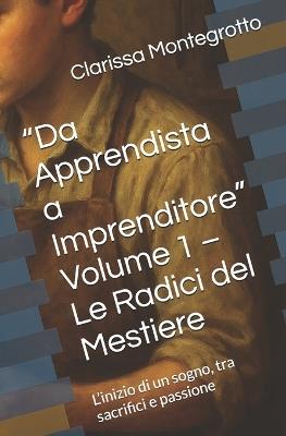 "Da Apprendista a Imprenditore" Volume 1 - Le Radici del Mestiere: L'inizio di un sogno, tra sacrifici e passione - Clarissa Montegrotto - cover
