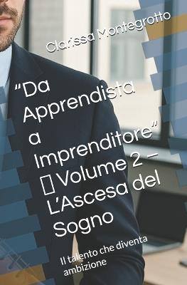 "Da Apprendista a Imprenditore" Volume 2 L'Ascesa del Sogno: Il talento che diventa ambizione - Clarissa Montegrotto - cover