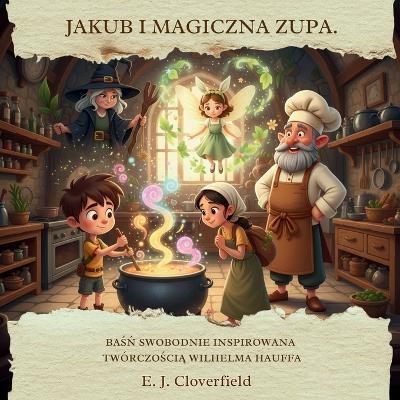 Jakub i Magiczna Zupa: Baśń Swobodnie Inspirowana Twórczością Wilhelma Hauffa - E J Cloverfield - cover