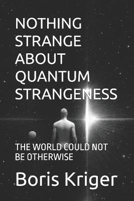 Nothing Strange about Quantum Strangeness: The World Could Not Be Otherwise - Boris Kriger - cover