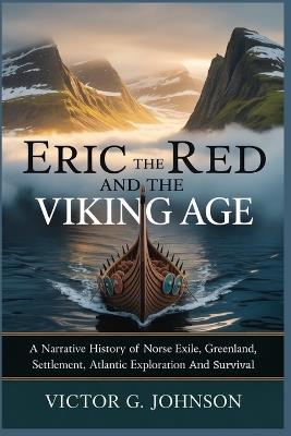Eric The Red And The Viking Age: A Narrative History of Norse Exile, Greenland Settlement, Atlantic Exploration, And Survival - Victor G Johnson - cover