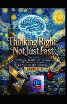 Thinking Right, Not Just Fast: How Clarity, Character, and Calculated Calm Outperform Speed in a World Addicted to Reaction - Jv Seth - cover