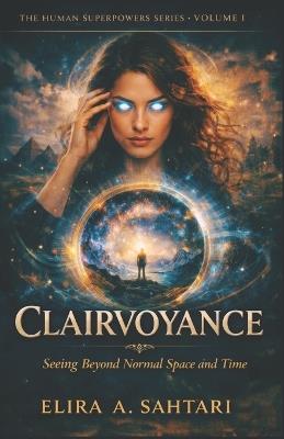 CLAIRVOYANCE Seeing Beyond Normal Space and Time, Volume I: A grounded exploration of perception, influence, and human potential - Elira Sahtari - cover
