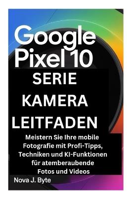 Google Pixel 10 Serie Kamera Leitfaden: Meistern Sie Ihre mobile Fotografie mit Profi-Tipps, Techniken und KI-Funktionen für atemberaubende Fotos und Videos - Nova J Byte - cover