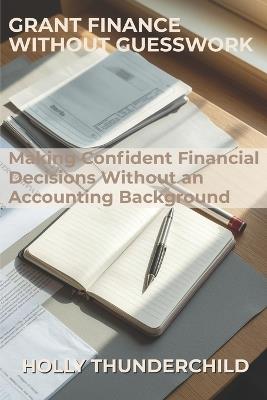 Grant Finance Without Guesswork: Making Confident Financial Decisions Without an Accounting Background - Holly Thunderchild - cover