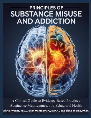 Principles of Substances Misuse and Addiction: A Clinical Guide to Evidence-Based Practices, Abstinences Maintenance, and Behavioral Health - Julian Montgomery M P H,Elena Thorne Ph D,Alistair Vance M D - cover