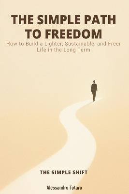 THE SIMPLE PATH TO FREEDOM - The Simple Shift: How to Build a Lighter, Sustainable, and Freer Life in the Long Term - Alessandro Totaro - cover