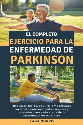 El Completo Ejercicio Para La Enfermedad De Parkinson: Recupere fuerza, equilibrio y confianza mediante entrenamientos seguros y probados para cada etapa de la enfermedad de Parkinson. - Lara Norris - cover