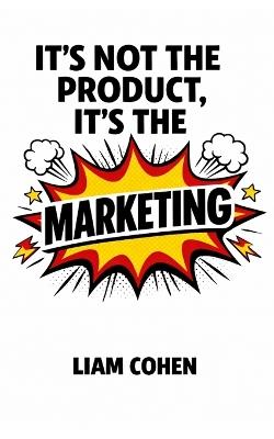 It's Not the Product, It's the Marketing: Winning Online With Irresistible Ads - Liam Cohen - cover